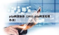 p2p網(wǎng)貸協(xié)會（2021 p2p網(wǎng)貸處理辦法）