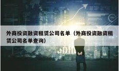 外商投資融資租賃公司名單（外商投資融資租賃公司名單查詢）
