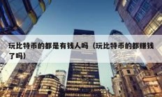 玩比特幣的都是有錢(qián)人嗎（玩比特幣的都賺錢(qián)了嗎）