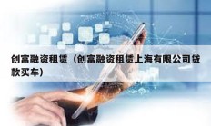 創(chuàng)富融資租賃（創(chuàng)富融資租賃上海有限公司貸款買車）
