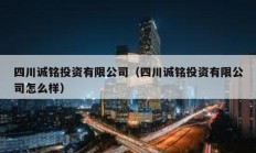 四川誠(chéng)銘投資有限公司（四川誠(chéng)銘投資有限公司怎么樣）