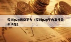 深圳p2p網(wǎng)貸平臺(tái)（深圳p2p平臺(tái)案件最新消息）