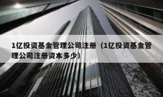 1億投資基金管理公司注冊(cè)（1億投資基金管理公司注冊(cè)資本多少）