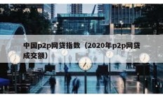 中國(guó)p2p網(wǎng)貸指數(shù)（2020年p2p網(wǎng)貸成交額）