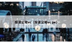 投資公司vc（投資公司vc pe）