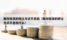 股權(quán)投資的轉(zhuǎn)讓方式不包括（股權(quán)投資的轉(zhuǎn)讓方式不包括什么）