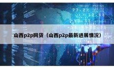 山西p2p網貸（山西p2p最新進展情況）