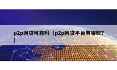p2p網(wǎng)貸可靠嗎（p2p網(wǎng)貸平臺(tái)有哪些?）