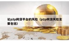 論p2p網(wǎng)貸平臺的風險（p2p網(wǎng)貸風險主要包括）