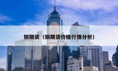 銅期貨（銅期貨價(jià)格行情分析）