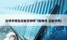 比特幣現(xiàn)在還能挖到嗎（比特幣 還能挖嗎）