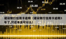 建設銀行信用卡逾期（建設銀行信用卡逾期3年了,只還本金可以么）