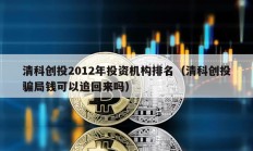 清科創(chuàng)投2012年投資機(jī)構(gòu)排名（清科創(chuàng)投騙局錢可以追回來嗎）