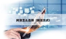 網(wǎng)貸怎么選擇（網(wǎng)貸方式）