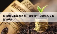 網貸綁卡出錯怎么辦（網貸銀行卡解綁不了有影響嗎）