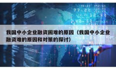 我國中小企業融資困難的原因（我國中小企業融資難的原因和對策的探討）