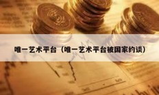 唯一藝術平臺（唯一藝術平臺被國家約談）