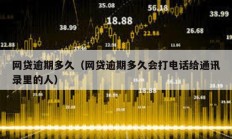 網貸逾期多久（網貸逾期多久會打電話給通訊錄里的人）