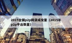 2015全國p2p網貸成交量（2015年p2p平臺數量）