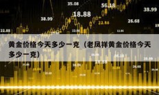 黃金價(jià)格今天多少一克（老鳳祥黃金價(jià)格今天多少一克）