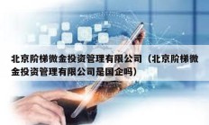 北京階梯微金投資管理有限公司（北京階梯微金投資管理有限公司是國企嗎）
