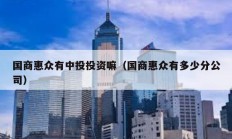 國商惠眾有中投投資嘛（國商惠眾有多少分公司）