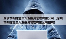 深圳市新財富三六五投資管理有限公司（深圳市新財富三六五投資管理有限公司招聘）