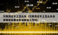 欠網貸還不上怎么辦（欠網貸還不上怎么辦會有哪些后果會影響參加工作嗎）