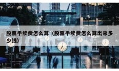 股票手續(xù)費(fèi)怎么算（股票手續(xù)費(fèi)怎么算出來多少錢）