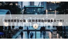 比特幣現在價值（比特幣現在價值多少一個）