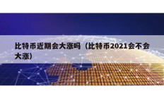 比特幣近期會(huì)大漲嗎（比特幣2021會(huì)不會(huì)大漲）