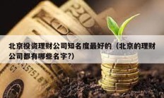 北京投資理財公司知名度最好的（北京的理財公司都有哪些名字?）
