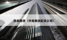 濟南期貨（濟南期貨配資公司）