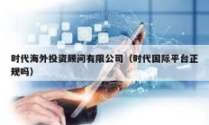 時(shí)代海外投資顧問(wèn)有限公司（時(shí)代國(guó)際平臺(tái)正規(guī)嗎）