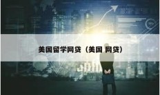 美國留學(xué)網(wǎng)貸（美國 網(wǎng)貸）