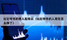 玩比特幣的男人能嫁么（玩比特幣的人現在怎么樣了）