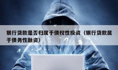 銀行貸款是否歸屬于債權性投資（銀行貸款屬于債務性融資）