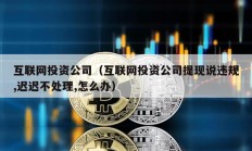 互聯網投資公司（互聯網投資公司提現說違規,遲遲不處理,怎么辦）