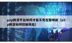 p2p網(wǎng)貸平臺如何才能不死在黎明前（p2p網(wǎng)貸如何控制風(fēng)險）