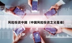 風險投資中國（中國風險投資之父是誰）