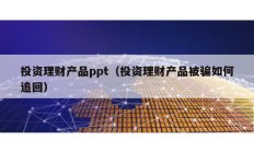 投資理財產品ppt（投資理財產品被騙如何追回）