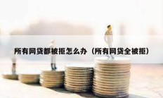 所有網貸都被拒怎么辦（所有網貸全被拒）