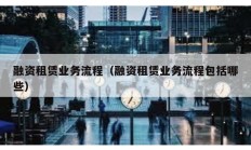 融資租賃業務流程（融資租賃業務流程包括哪些）