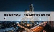 社保基金投資pe（社保基金投資了哪些股票）