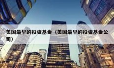 美國最早的投資基金（美國最早的投資基金公司）