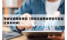 駕駛證逾期未審驗（駕駛證逾期未審驗不能超過多長時間）