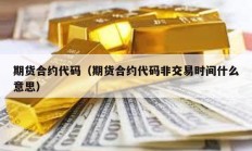 期貨合約代碼（期貨合約代碼非交易時間什么意思）