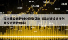深圳建設(shè)銀行創(chuàng)業(yè)投資貸款（深圳建設(shè)銀行創(chuàng)業(yè)投資貸款利率）