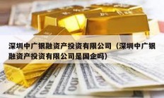 深圳中廣銀融資產投資有限公司（深圳中廣銀融資產投資有限公司是國企嗎）
