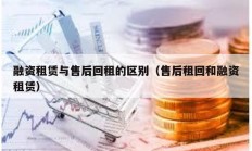 融資租賃與售后回租的區別（售后租回和融資租賃）